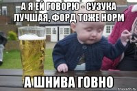 а я ей говорю - сузука лучшая, форд тоже норм а шнива говно