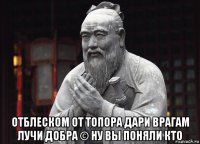  отблеском от топора дари врагам лучи добра © ну вы поняли кто