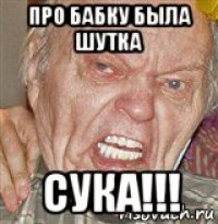 про бабку была шутка сука!!!