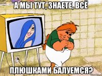 а мы тут, знаете, всё плюшками балуемся?
