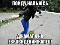 пойду напьюсь джамала на евровидении!капец!