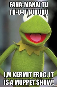 fana-mana! tu tu-u-u tururu i,m kermit frog. it is a muppet show!