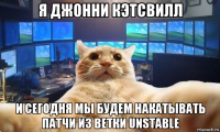 я джонни кэтсвилл и сегодня мы будем накатывать патчи из ветки unstable