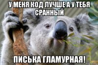 у меня код лучше а у тебя сранный писька гламурная!