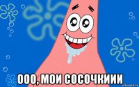  ооо, мои сосочкиии