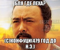 бля где леха? (с)конфуци(479 год до н.э.)