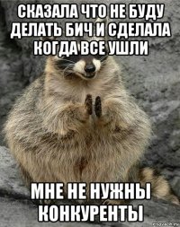 сказала что не буду делать бич и сделала когда все ушли мне не нужны конкуренты
