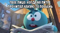 твое лицо, когда на литре прочитал какую-то поебень 