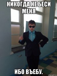 никогда не беси меня ибо въебу.