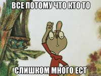 все потому что кто то слишком много ест