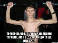  тренер каже:відчуй мязи якими тягнеш...як я відчую якщо їх ще нема???