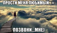 прости меня любимый...# позвони...мне)