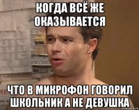 когда всё же оказывается что в микрофон говорил школьник а не девушка