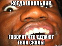 когда школьник говорит что делают твои скилы