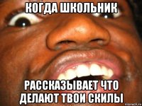 когда школьник рассказывает что делают твои скилы