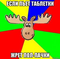 если пьет таблетки жрет пол-пачки
