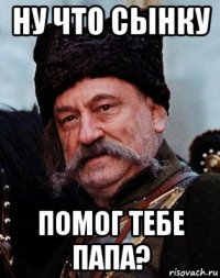 ну что сынку помог тебе папа?