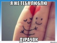 я же тебя люблю дурачок