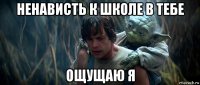 ненависть к школе в тебе ощущаю я
