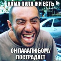 кама пуля жи есть он пааалюбому пострадает