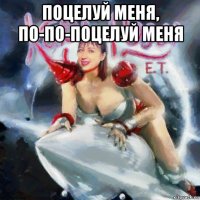 поцелуй меня, по-по-поцелуй меня 