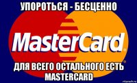 упороться - бесценно для всего остального есть mastercard