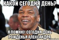 какой сегодня день? я помню! сегодня день рожденья александра