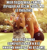моя подружка самая лучшая на всём свете и я её люблю) моя подружка замечательная и я её никому никогда не отдам!)