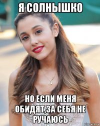 я солнышко но если меня обидят,за себя не ручаюсь