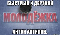 быстрый и дерзкий антон антипов.