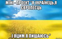 міні - проект "я українець,я європеєць і яцим я пишаюсь"