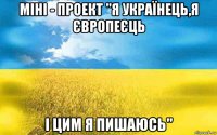 міні - проект "я українець,я європеєць і цим я пишаюсь"