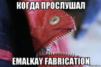 когда пpослушал emalkay fabrication