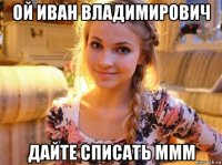 ой иван владимирович дайте списать ммм