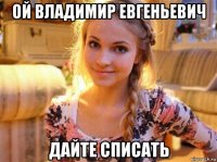 ой владимир евгеньевич дайте списать
