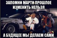 запомни марти прошлое изменить нельзя а будущее мы делаем сами