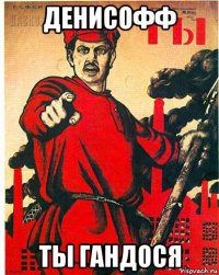 денисофф ты гандося