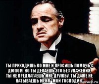  ты приходишь ко мне и просишь помочь с дюпом, но ты делаешь это без уважения, ты не предлагаешь мне дружбу, ты даже не называешь меня "мой господин"