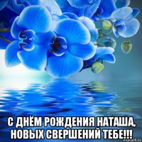  с днём рождения наташа, новых свершений тебе!!!