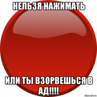 нельзя нажимать или ты взорвешься в ад!!!!