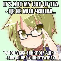 it's not my cup of tea - це не моя чашка... "у пошуках зниклої чашки" - вже скоро у кінотеатрах!