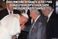 папа римский франциск целует руку девиду рокфелеру сзади генри кисенджер,ид.ротшильд 