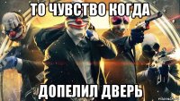 то чувство когда допелил дверь