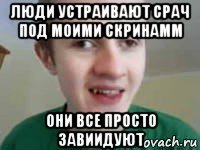 люди устраивают срач под моими скринамм они все просто завиидуют