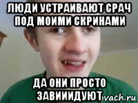 люди устраивают срач под моими скринами да они просто завииидуют
