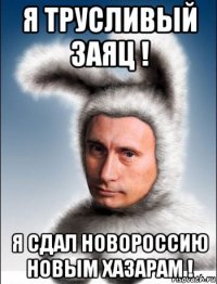 я трусливый заяц ! я сдал новороссию новым хазарам !