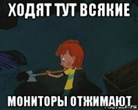 ходят тут всякие мониторы отжимают