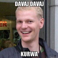 davaj davaj kurwa