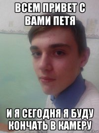 всем привет с вами петя и я сегодня я буду кончать в камеру