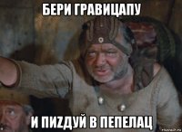 бери гравицапу и пиzдуй в пепелац